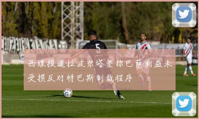 西媒报道拉波尔塔坚称巴萨利益未受损反对特巴斯制裁程序