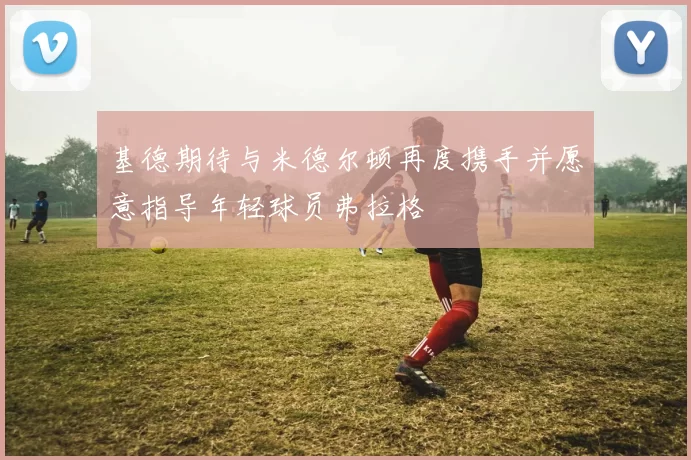 基德期待与米德尔顿再度携手并愿意指导年轻球员弗拉格