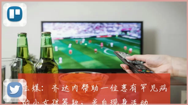 法媒：齐达内帮助一位患有罕见病的小女孩筹款，亲自现身活动