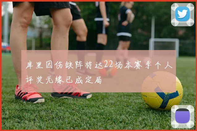 库里因伤缺阵将达22场本赛季个人评奖无缘已成定局